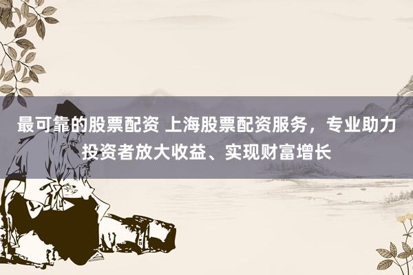 最可靠的股票配资 上海股票配资服务，专业助力投资者放大收益、实现财富增长