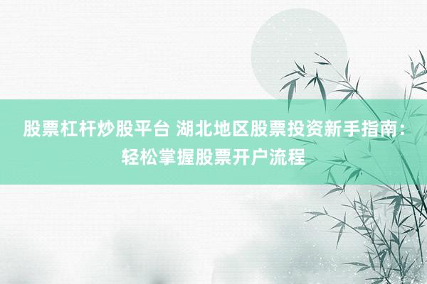 股票杠杆炒股平台 湖北地区股票投资新手指南:轻松掌握股票开户流程