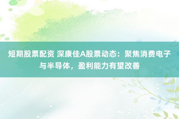 短期股票配资 深康佳A股票动态:聚焦消费电子与半导体,盈利能力有望改善