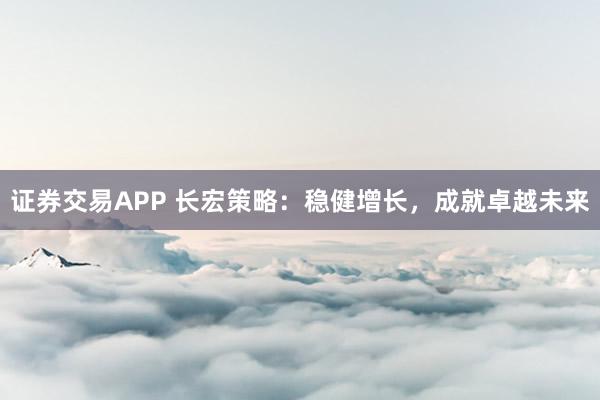 证券交易APP 长宏策略：稳健增长，成就卓越未来