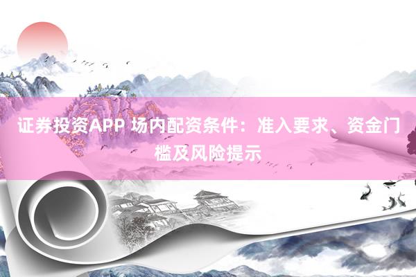 证券投资APP 场内配资条件：准入要求、资金门槛及风险提示