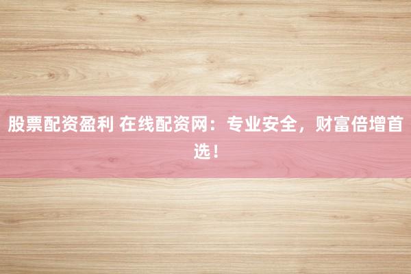 股票配资盈利 在线配资网：专业安全，财富倍增首选！