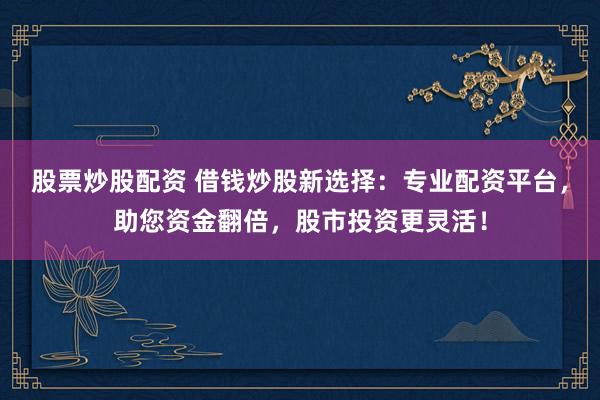 股票炒股配资 借钱炒股新选择:专业配资平台,助您资金翻倍,股市投资更灵活!