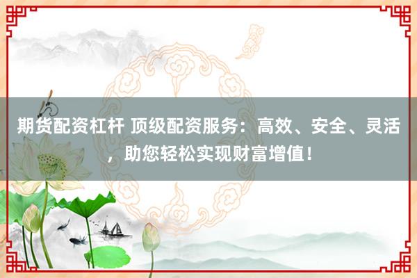 期货配资杠杆 顶级配资服务：高效、安全、灵活，助您轻松实现财富增值！