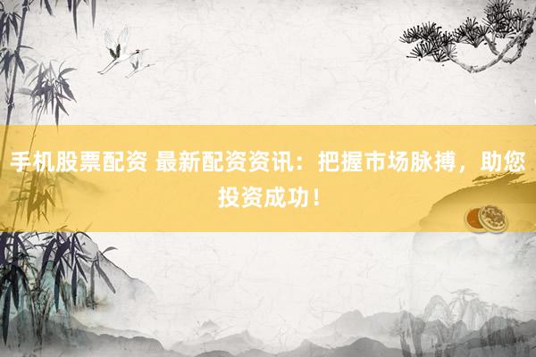 手机股票配资 最新配资资讯：把握市场脉搏，助您投资成功！