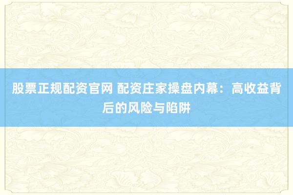 股票正规配资官网 配资庄家操盘内幕：高收益背后的风险与陷阱