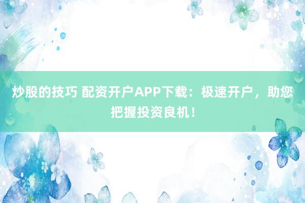 炒股的技巧 配资开户APP下载：极速开户，助您把握投资良机！