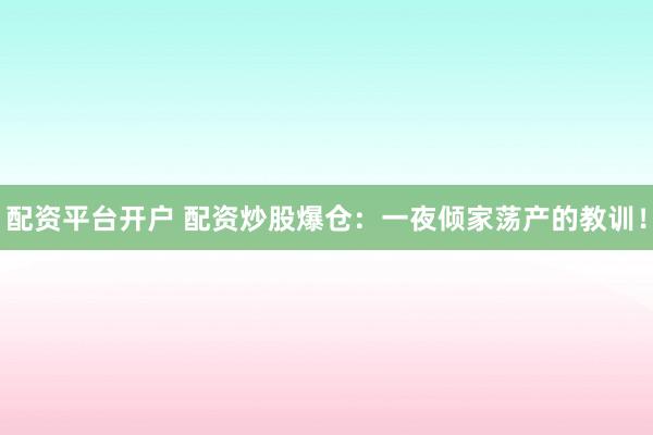 配资平台开户 配资炒股爆仓：一夜倾家荡产的教训！