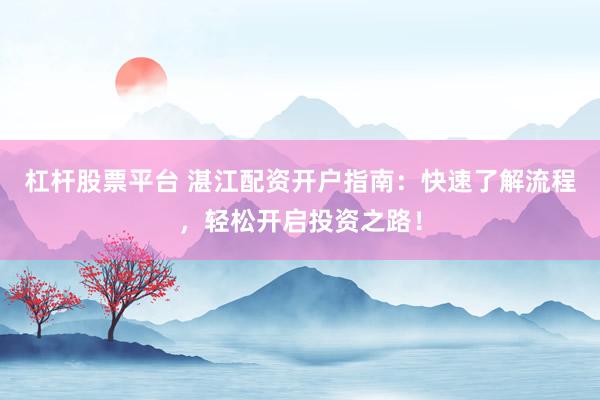 杠杆股票平台 湛江配资开户指南：快速了解流程，轻松开启投资之路！
