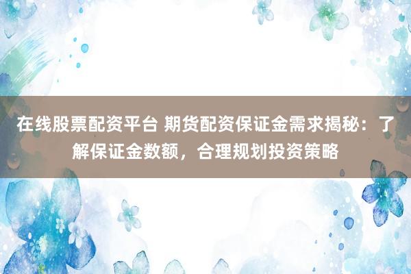 在线股票配资平台 期货配资保证金需求揭秘：了解保证金数额，合理规划投资策略