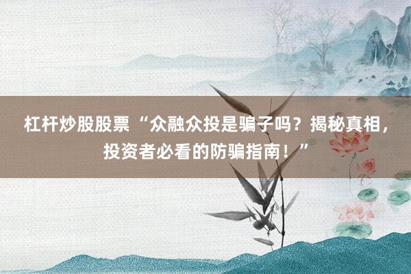 杠杆炒股股票 “众融众投是骗子吗？揭秘真相，投资者必看的防骗指南！”
