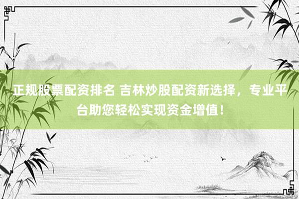 正规股票配资排名 吉林炒股配资新选择，专业平台助您轻松实现资金增值！