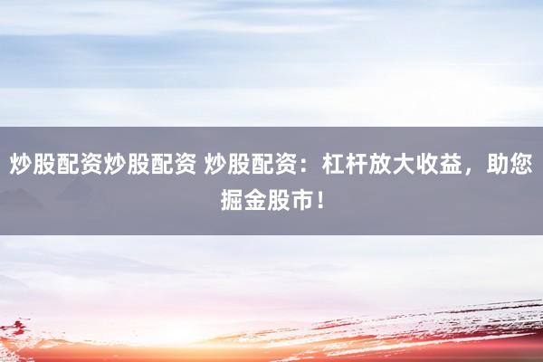 炒股配资炒股配资 炒股配资：杠杆放大收益，助您掘金股市！