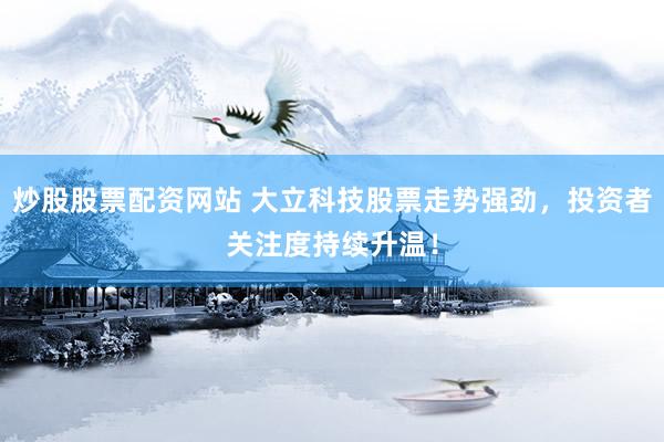 炒股股票配资网站 大立科技股票走势强劲，投资者关注度持续升温！