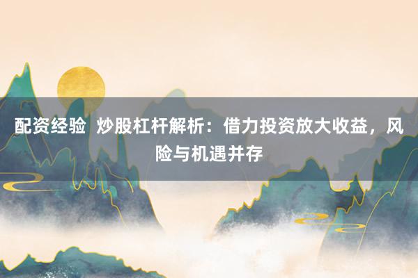 配资经验  炒股杠杆解析：借力投资放大收益，风险与机遇并存