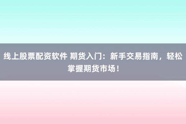 线上股票配资软件 期货入门：新手交易指南，轻松掌握期货市场！