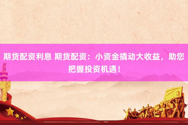 期货配资利息 期货配资：小资金撬动大收益，助您把握投资机遇！