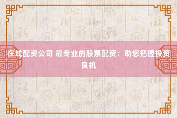 在线配资公司 最专业的股票配资：助您把握投资良机