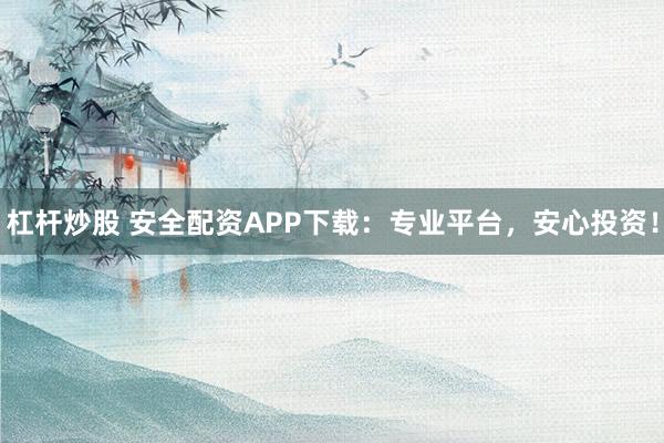 杠杆炒股 安全配资APP下载:专业平台,安心投资!
