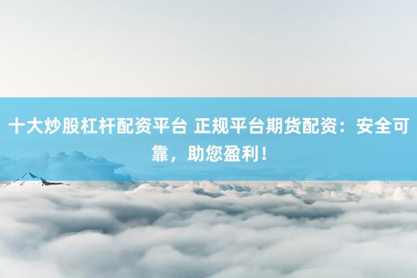 十大炒股杠杆配资平台 正规平台期货配资：安全可靠，助您盈利！