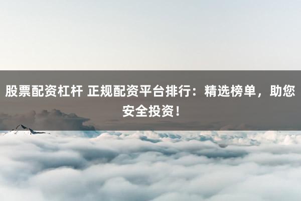 股票配资杠杆 正规配资平台排行：精选榜单，助您安全投资！
