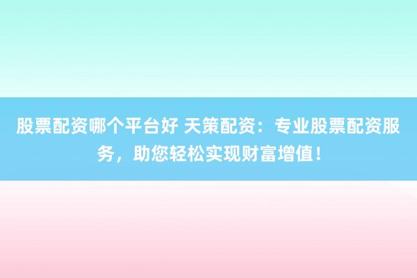 股票配资哪个平台好 天策配资：专业股票配资服务，助您轻松实现财富增值！