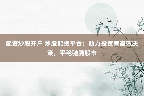 配资炒股开户 炒股配资平台：助力投资者高效决策，平稳驰骋股市