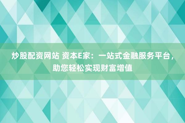 炒股配资网站 资本E家：一站式金融服务平台，助您轻松实现财富增值