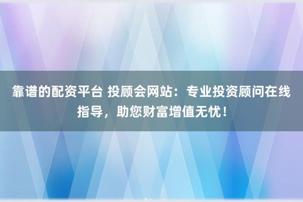 靠谱的配资平台 投顾会网站：专业投资顾问在线指导，助您财富增值无忧！