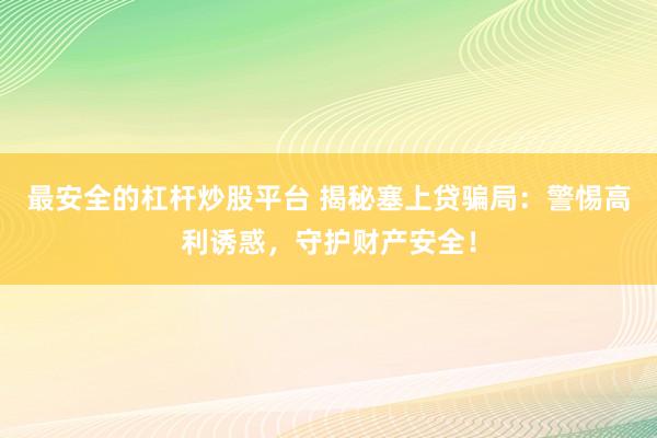 最安全的杠杆炒股平台 揭秘塞上贷骗局：警惕高利诱惑，守护财产安全！