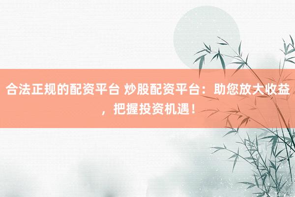 合法正规的配资平台 炒股配资平台:助您放大收益,把握投资机遇!