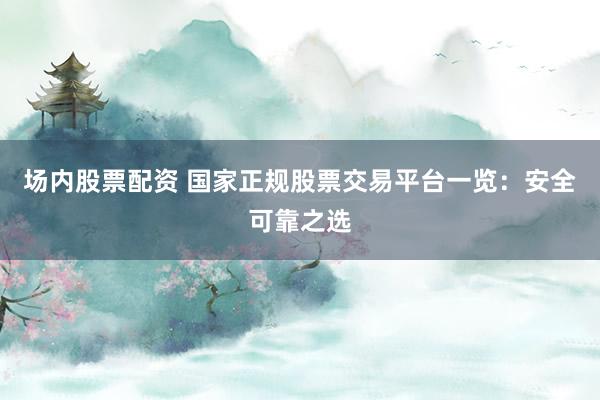 场内股票配资 国家正规股票交易平台一览：安全可靠之选