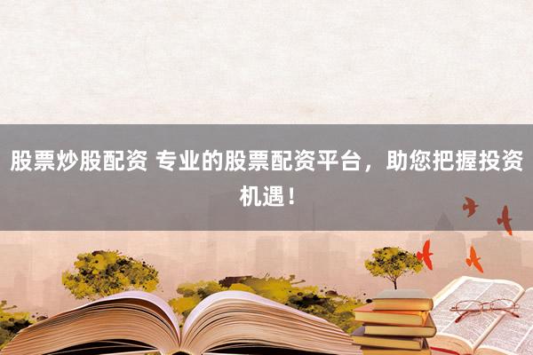 股票炒股配资 专业的股票配资平台，助您把握投资机遇！