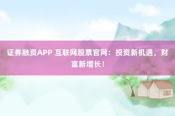 证券融资APP 互联网股票官网：投资新机遇，财富新增长！