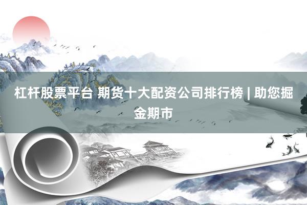 杠杆股票平台 期货十大配资公司排行榜 | 助您掘金期市