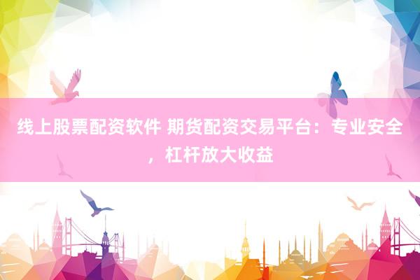 线上股票配资软件 期货配资交易平台：专业安全，杠杆放大收益
