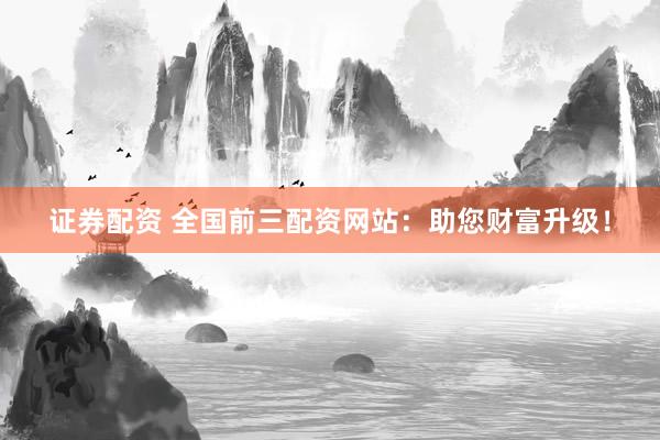 证券配资 全国前三配资网站：助您财富升级！