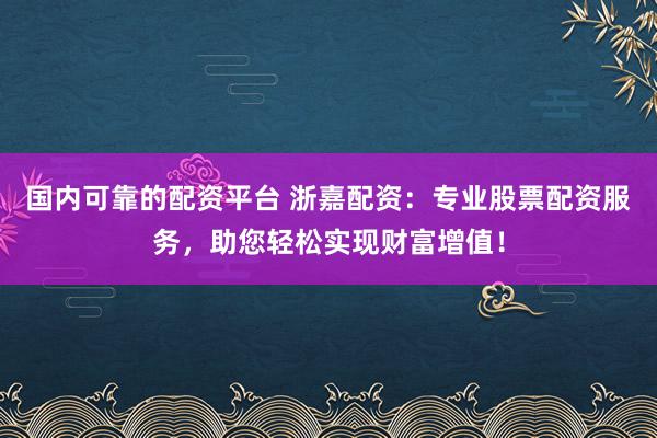 国内可靠的配资平台 浙嘉配资：专业股票配资服务，助您轻松实现财富增值！