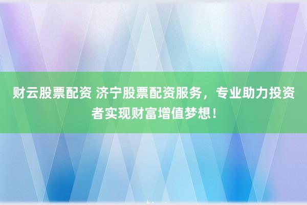 财云股票配资 济宁股票配资服务,专业助力投资者实现财富增值梦想!