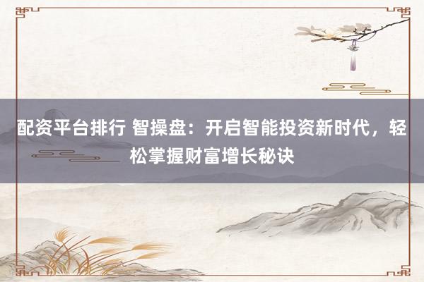 配资平台排行 智操盘：开启智能投资新时代，轻松掌握财富增长秘诀