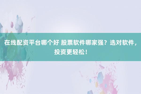 在线配资平台哪个好 股票软件哪家强？选对软件，投资更轻松！