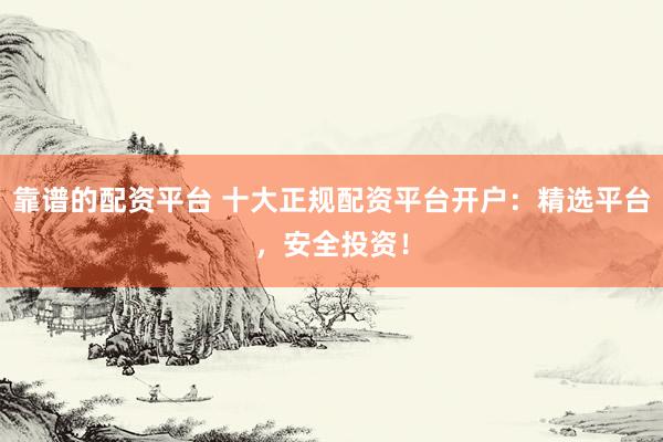 靠谱的配资平台 十大正规配资平台开户：精选平台，安全投资！
