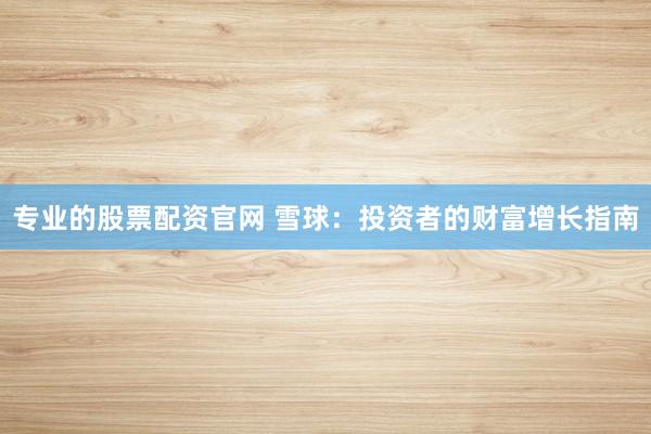 专业的股票配资官网 雪球：投资者的财富增长指南