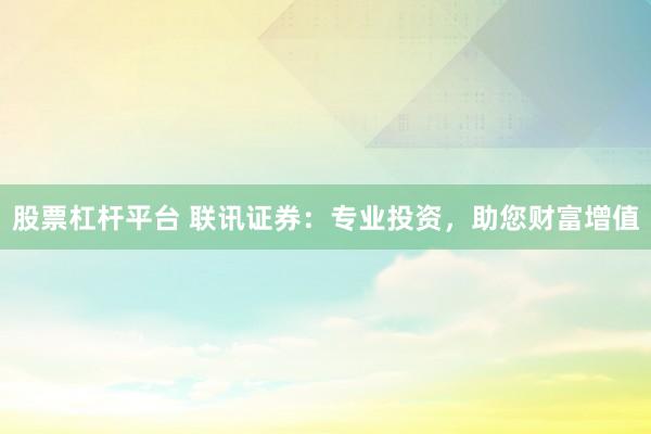 股票杠杆平台 联讯证券：专业投资，助您财富增值