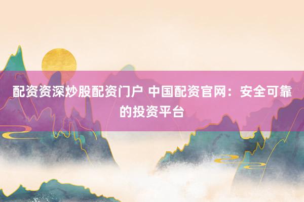 配资资深炒股配资门户 中国配资官网：安全可靠的投资平台
