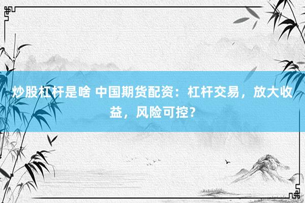 炒股杠杆是啥 中国期货配资：杠杆交易，放大收益，风险可控？