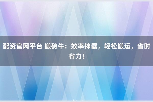 配资官网平台 搬砖牛：效率神器，轻松搬运，省时省力！