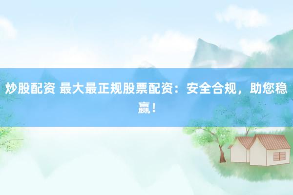 炒股配资 最大最正规股票配资：安全合规，助您稳赢！