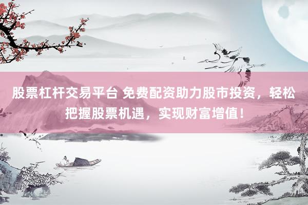 股票杠杆交易平台 免费配资助力股市投资，轻松把握股票机遇，实现财富增值！