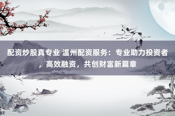 配资炒股真专业 温州配资服务：专业助力投资者，高效融资，共创财富新篇章